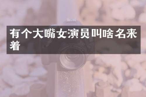 有个大嘴女演员叫啥名来着