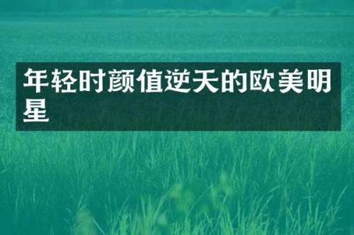 年轻时颜值逆天的欧美明星