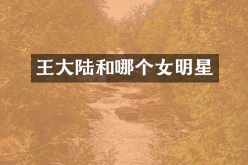 王大陆和哪个女明星