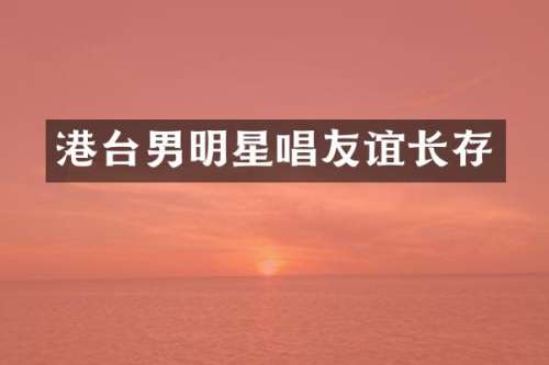 港台男明星唱友谊长存