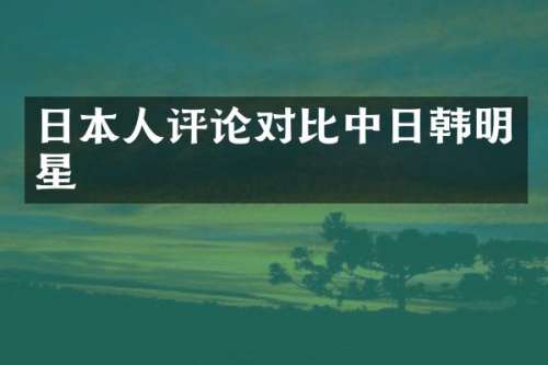 日本人评论对比中日韩明星