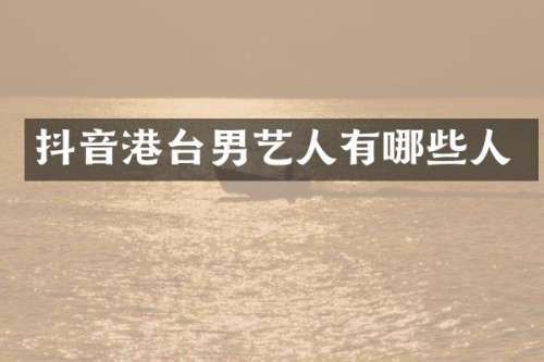 抖音港台男艺人有哪些人