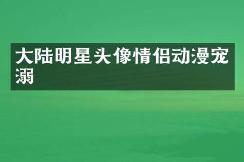 大陆明星头像情侣动漫宠溺