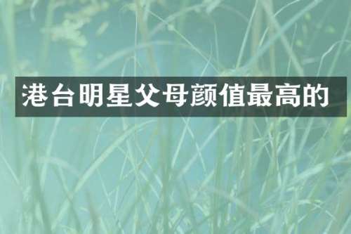 港台明星父母颜值最高的