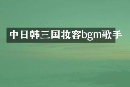 中日韩三国妆容bgm歌手