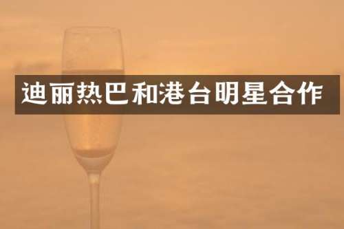 迪丽热巴和港台明星合作
