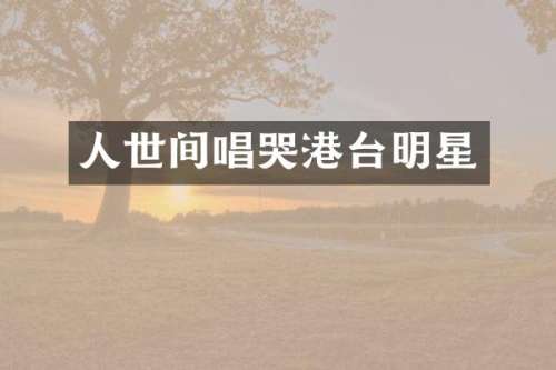 人世间唱哭港台明星