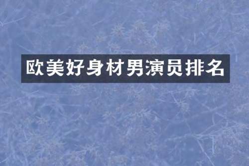 欧美好身材男演员排名