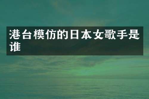 港台模仿的日本女歌手是谁