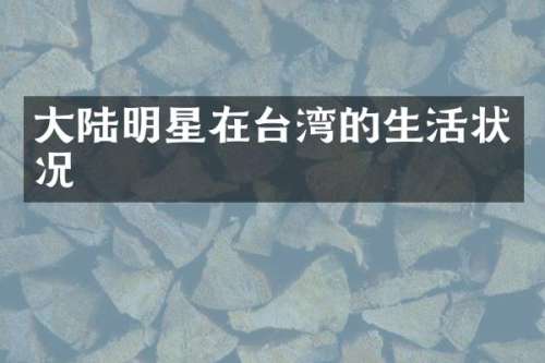 大陆明星在台湾的生活状况