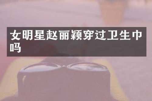 女明星赵丽颖穿过卫生巾吗