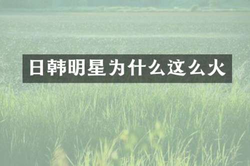 日韩明星为什么这么火