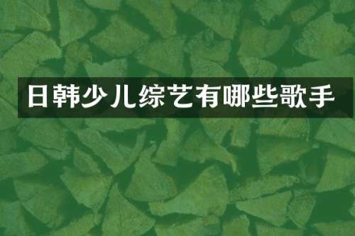 日韩少儿综艺有哪些歌手
