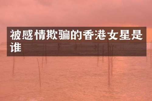 被感情欺骗的香港女星是谁