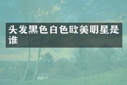 头发黑色白色欧美明星是谁