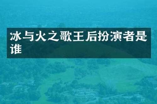 冰与火之歌王后扮演者是谁