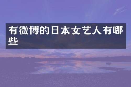 有微博的日本女艺人有哪些