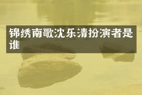 锦绣南歌沈乐清扮演者是谁