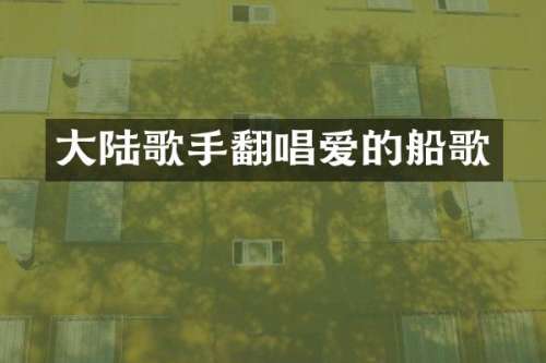 大陆歌手翻唱爱的船歌