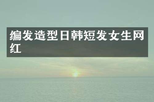 编发造型日韩短发女生网红