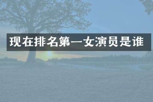 现在排名第一女演员是谁
