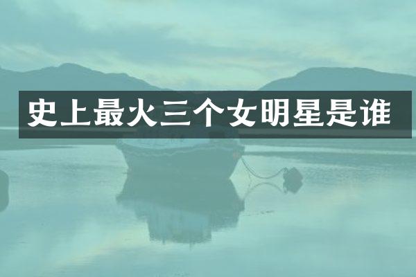 史上最火三个女明星是谁