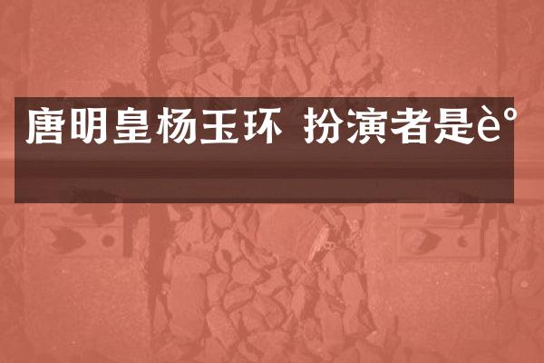 唐明皇杨玉环 扮演者是谁