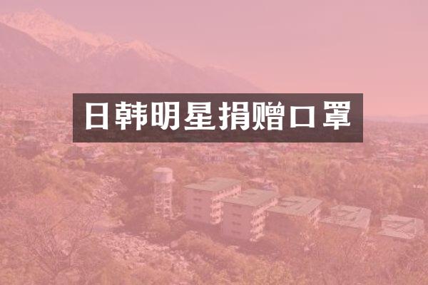 日韩明星捐赠口罩