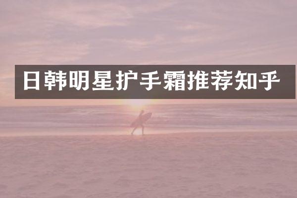 日韩明星护手霜推荐知乎