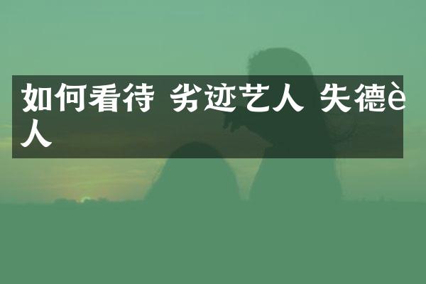 如何看待 劣迹艺人 失德艺人