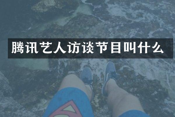 腾讯艺人访谈节目叫什么