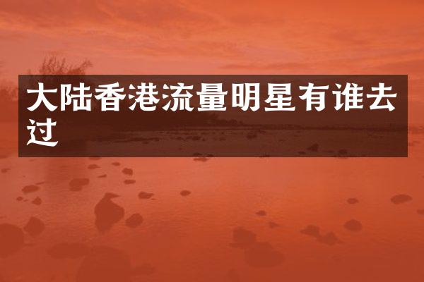 大陆香港流量明星有谁去过