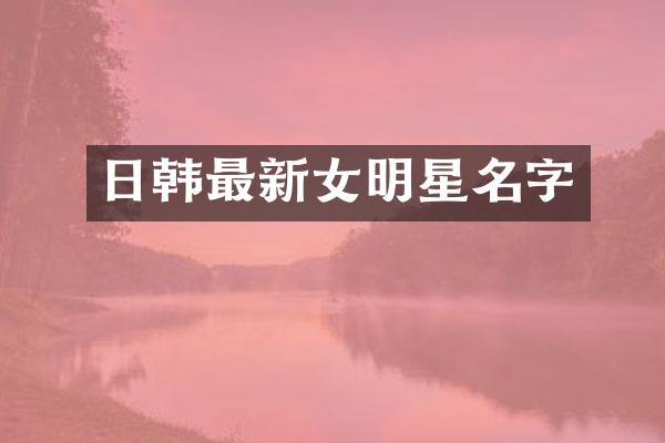 日韩最新女明星名字