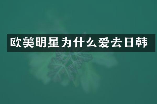 欧美明星为什么爱去日韩