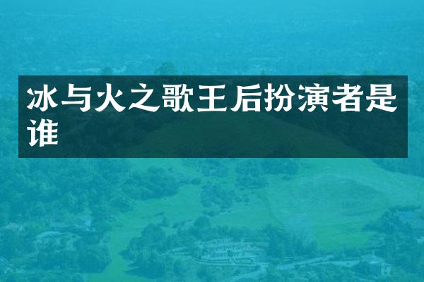 冰与火之歌王后扮演者是谁