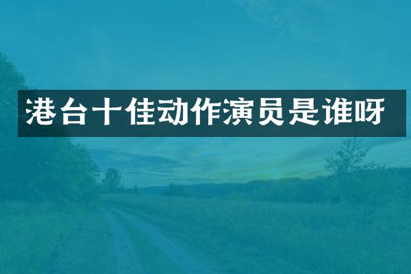 港台十佳动作演员是谁呀