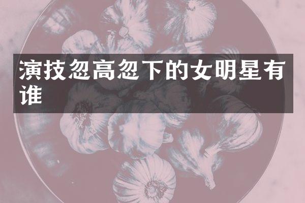 演技忽高忽下的女明星有谁