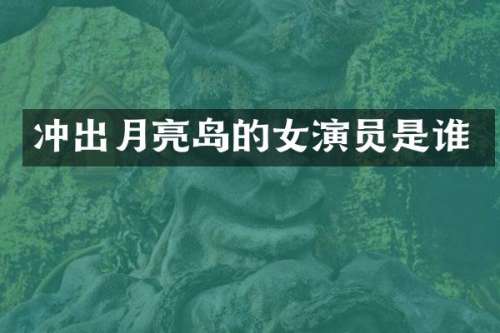 冲出月亮岛的女演员是谁