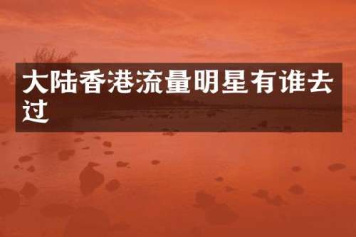 大陆香港流量明星有谁去过