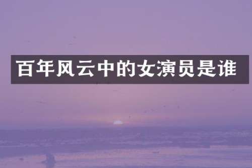 百年风云中的女演员是谁