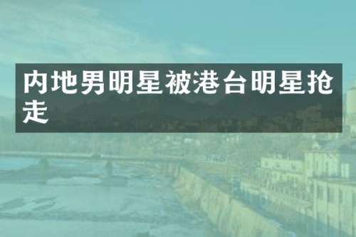内地男明星被港台明星抢走