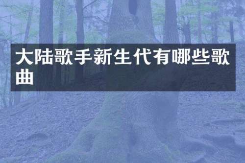大陆歌手新生代有哪些歌曲