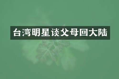 台湾明星谈父母回大陆