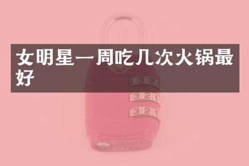 女明星一周吃几次火锅最好