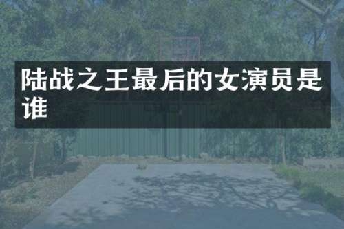陆战之王最后的女演员是谁