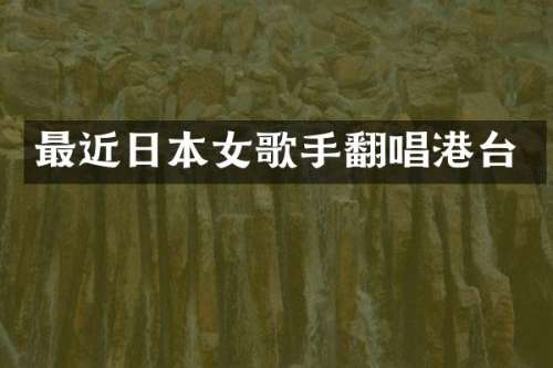 最近日本女歌手翻唱港台