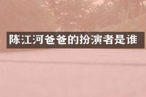 陈江河爸爸的扮演者是谁