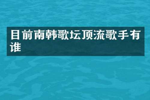 目前南韩歌坛顶流歌手有谁