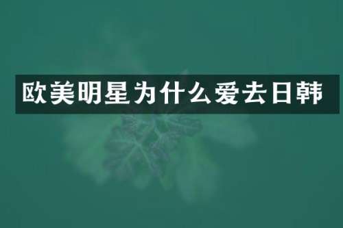 欧美明星为什么爱去日韩