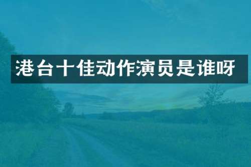 港台十佳动作演员是谁呀